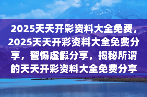 2025年天天彩免费资料.警惕虚假宣传-全面贯彻解释落实
